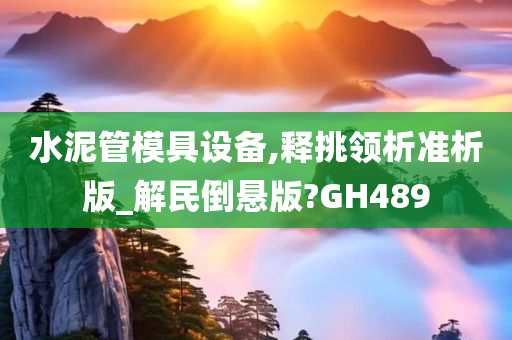 水泥管模具设备,释挑领析准析版_解民倒悬版?GH489