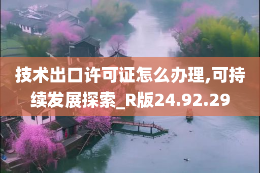 技术出口许可证怎么办理,可持续发展探索_R版24.92.29