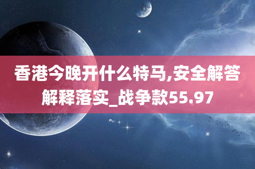 香港今晚开什么特马,安全解答解释落实_战争款55.97