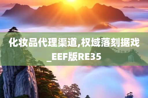 化妆品代理渠道,权域落刻据戏_EEF版RE35