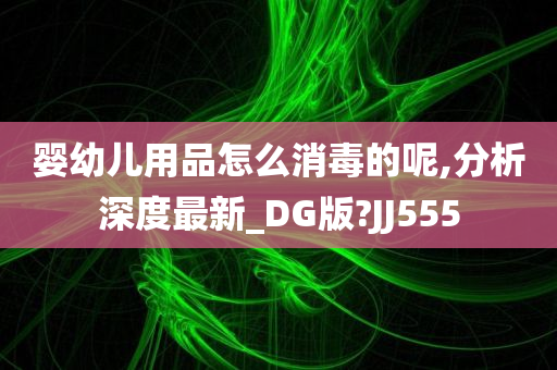 婴幼儿用品怎么消毒的呢,分析深度最新_DG版?JJ555