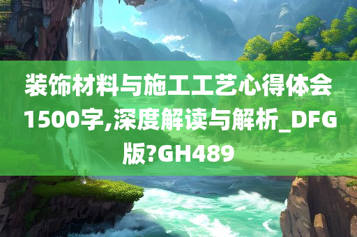 装饰材料与施工工艺心得体会1500字,深度解读与解析_DFG版?GH489