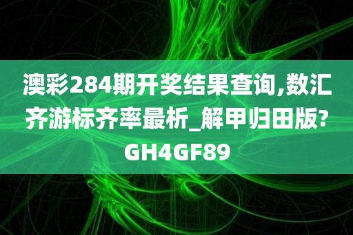 澳彩284期开奖结果查询,数汇齐游标齐率最析_解甲归田版?GH4GF89