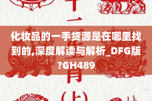 化妆品的一手货源是在哪里找到的,深度解读与解析_DFG版?GH489