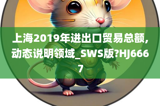 上海2019年进出口贸易总额,动态说明领域_SWS版?HJ6667