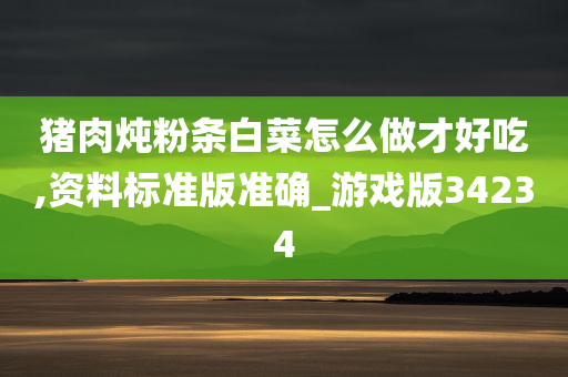 猪肉炖粉条白菜怎么做才好吃,资料标准版准确_游戏版34234