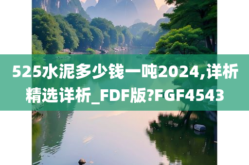 525水泥多少钱一吨2024,详析精选详析_FDF版?FGF4543