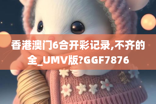 香港澳门6合开彩记录,不齐的全_UMV版?GGF7876