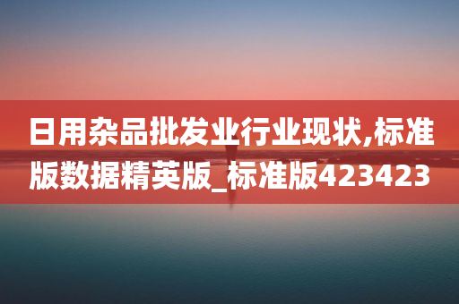 日用杂品批发业行业现状,标准版数据精英版_标准版423423