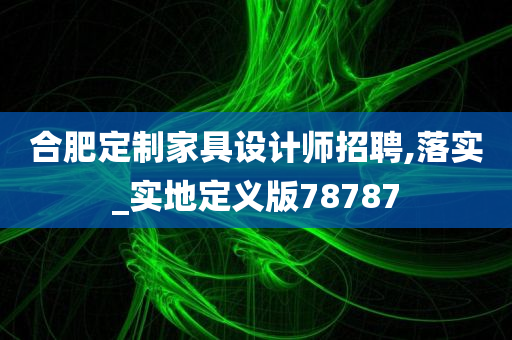 合肥定制家具设计师招聘,落实_实地定义版78787