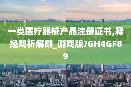 一类医疗器械产品注册证书,释经戏析解刻_游戏版?GH4GF89