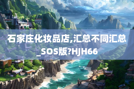 石家庄化妆品店,汇总不同汇总_SOS版?HJH66