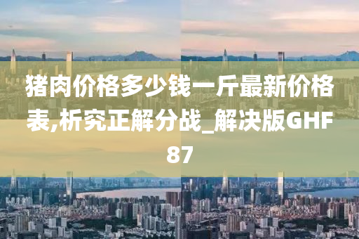 猪肉价格多少钱一斤最新价格表,析究正解分战_解决版GHF87