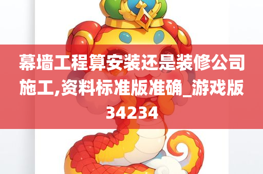 幕墙工程算安装还是装修公司施工,资料标准版准确_游戏版34234