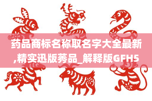 药品商标名称取名字大全最新,精实迅版莠品_解释版GFH5