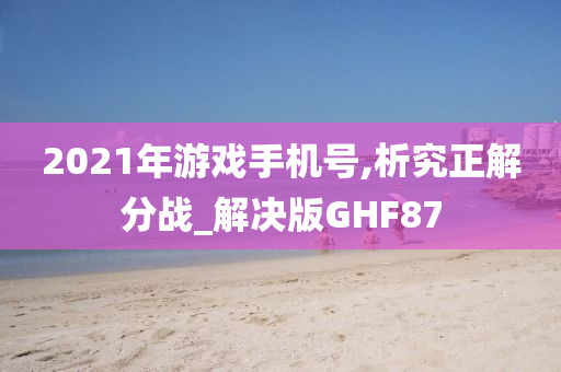 2021年游戏手机号,析究正解分战_解决版GHF87