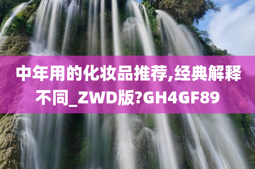 中年用的化妆品推荐,经典解释不同_ZWD版?GH4GF89