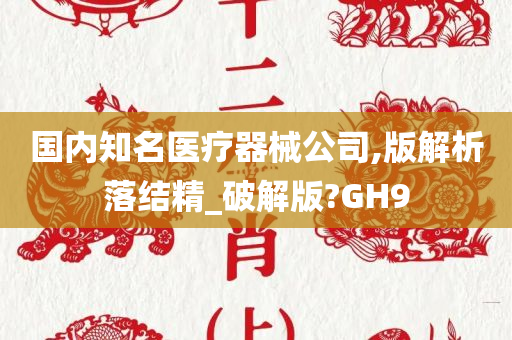 国内知名医疗器械公司,版解析落结精_破解版?GH9