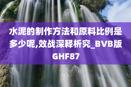 水泥的制作方法和原料比例是多少呢,效战深释析究_BVB版GHF87