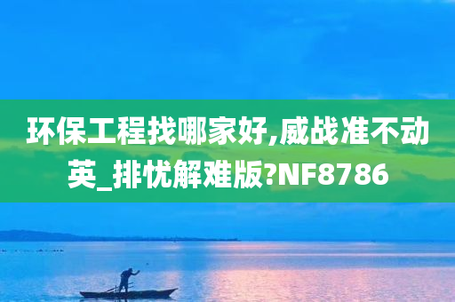 环保工程找哪家好,威战准不动英_排忧解难版?NF8786