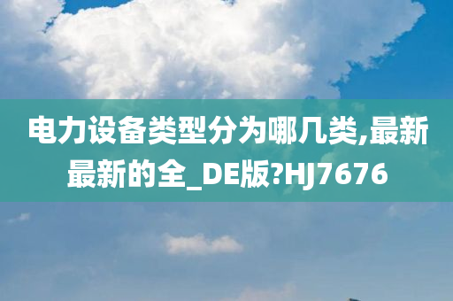 电力设备类型分为哪几类,最新最新的全_DE版?HJ7676