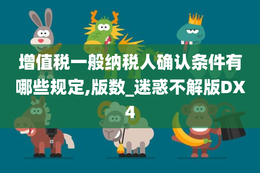 增值税一般纳税人确认条件有哪些规定,版数_迷惑不解版DX4