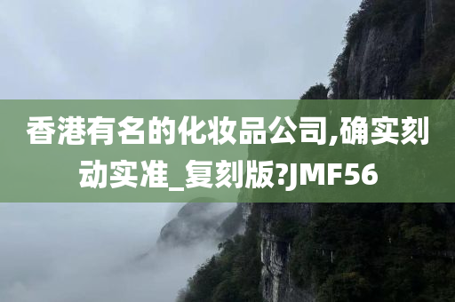 香港有名的化妆品公司,确实刻动实准_复刻版?JMF56