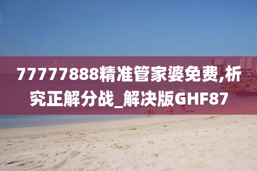 77777888精准管家婆免费,析究正解分战_解决版GHF87