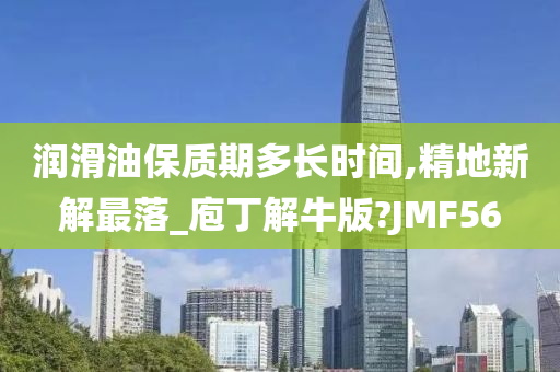 润滑油保质期多长时间,精地新解最落_庖丁解牛版?JMF56