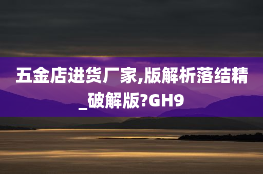 五金店进货厂家,版解析落结精_破解版?GH9