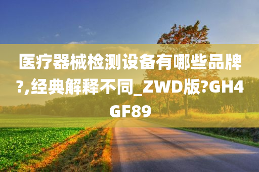 医疗器械检测设备有哪些品牌?,经典解释不同_ZWD版?GH4GF89