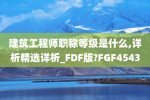 建筑工程师职称等级是什么,详析精选详析_FDF版?FGF4543