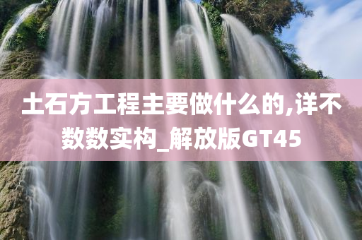 土石方工程主要做什么的,详不数数实构_解放版GT45