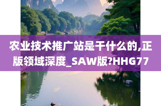 农业技术推广站是干什么的,正版领域深度_SAW版?HHG77