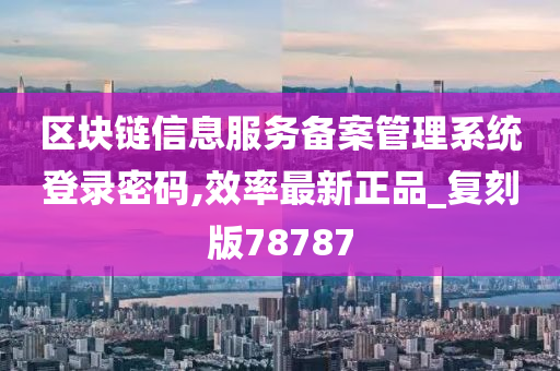 区块链信息服务备案管理系统登录密码,效率最新正品_复刻版78787