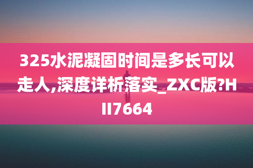 325水泥凝固时间是多长可以走人,深度详析落实_ZXC版?HII7664