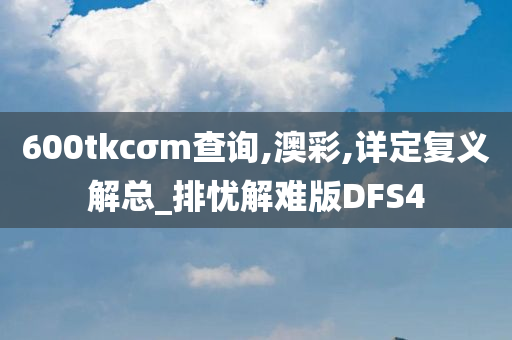 600tkcσm查询,澳彩,详定复义解总_排忧解难版DFS4