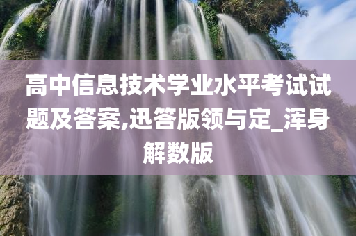 高中信息技术学业水平考试试题及答案,迅答版领与定_浑身解数版