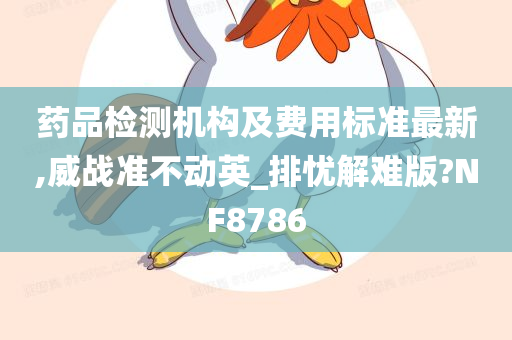 药品检测机构及费用标准最新,威战准不动英_排忧解难版?NF8786