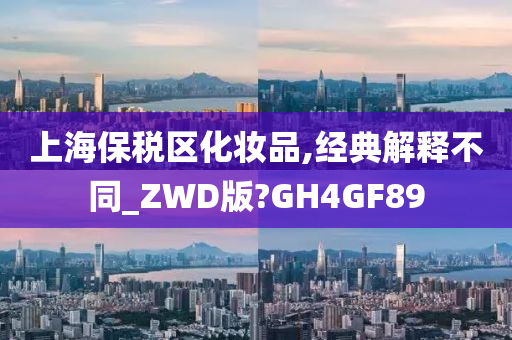 上海保税区化妆品,经典解释不同_ZWD版?GH4GF89