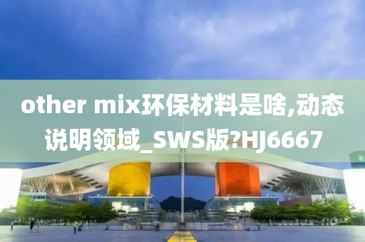 other mix环保材料是啥,动态说明领域_SWS版?HJ6667