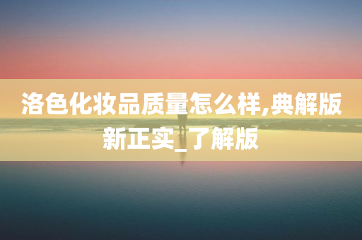 洛色化妆品质量怎么样,典解版新正实_了解版