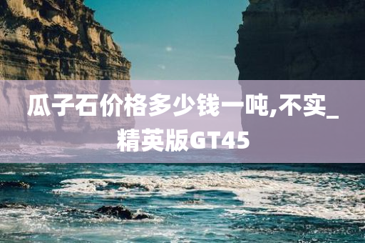 瓜子石价格多少钱一吨,不实_精英版GT45