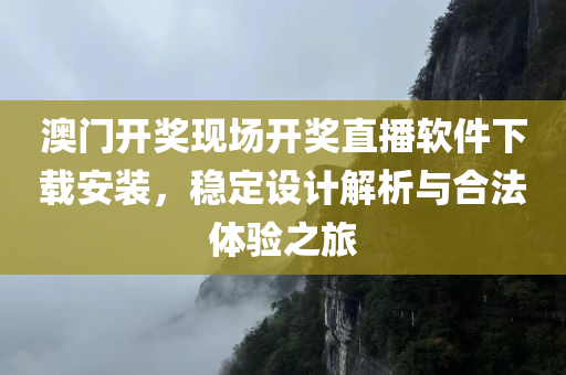 澳门开奖现场开奖直播软件下载安装，稳定设计解析与合法体验之旅