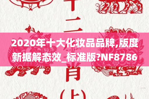 2020年十大化妆品品牌,版度新据解态效_标准版?NF8786