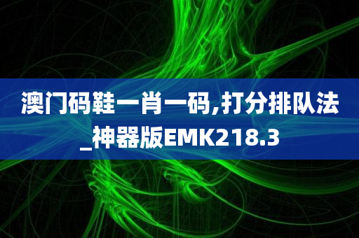 澳门码鞋一肖一码,打分排队法_神器版EMK218.3