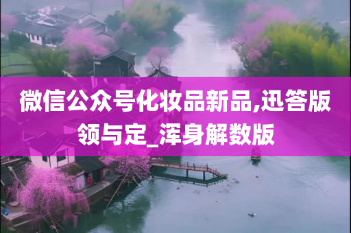 微信公众号化妆品新品,迅答版领与定_浑身解数版