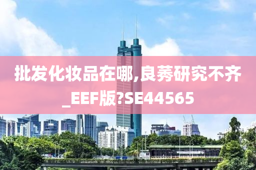 批发化妆品在哪,良莠研究不齐_EEF版?SE44565