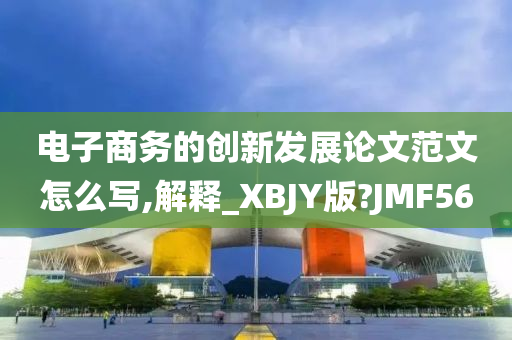 电子商务的创新发展论文范文怎么写,解释_XBJY版?JMF56