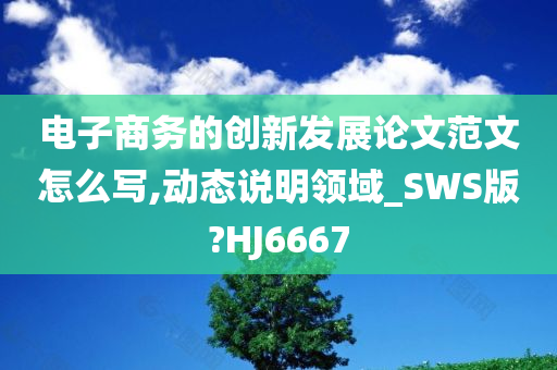 电子商务的创新发展论文范文怎么写,动态说明领域_SWS版?HJ6667